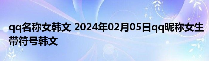 qq名称女韩文 2024年02月05日qq昵称女生带符号韩文