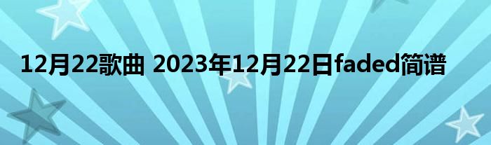 12月22歌曲 2023年12月22日faded简谱