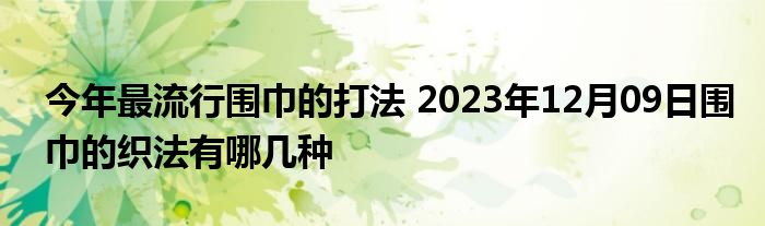 今年最流行围巾的打法 2023年12月09日围巾的织法有哪几种