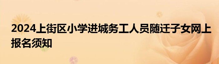 2024上街区小学进城务工人员随迁子女网上报名须知