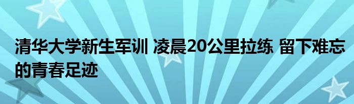 清华大学新生军训 凌晨20公里拉练 留下难忘的青春足迹