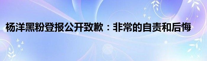 杨洋黑粉登报公开致歉：非常的自责和后悔