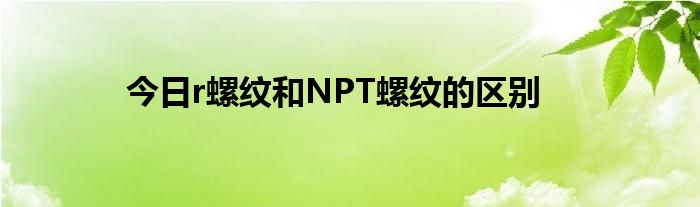 今日r螺纹和NPT螺纹的区别