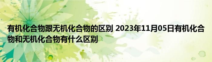 有机化合物跟无机化合物的区别 2023年11月05日有机化合物和无机化合物有什么区别