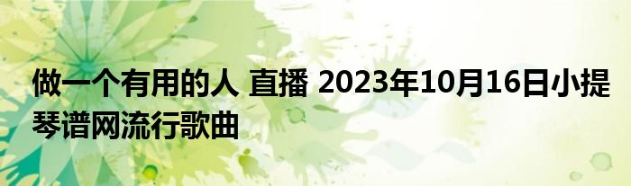 做一个有用的人 直播 2023年10月16日小提琴谱网流行歌曲