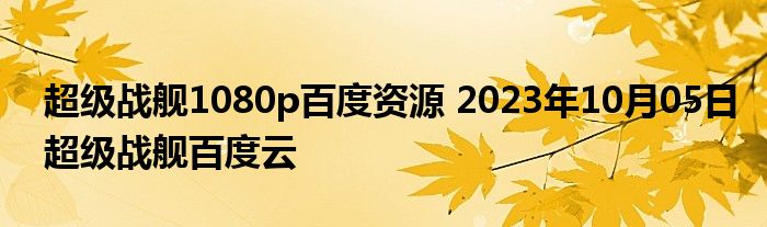 超级战舰1080p百度资源 2023年10月05日超级战舰百度云