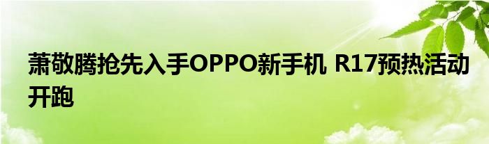 萧敬腾抢先入手OPPO新手机 R17预热活动开跑