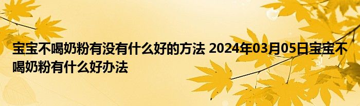 宝宝不喝奶粉有没有什么好的方法 2024年03月05日宝宝不喝奶粉有什么好办法