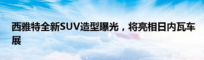 西雅特全新SUV造型曝光，将亮相日内瓦车展