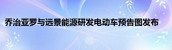 乔治亚罗与远景能源研发电动车预告图发布