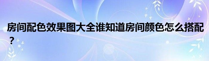 房间配色效果图大全谁知道房间颜色怎么搭配？