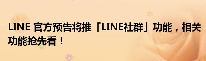 LINE 官方预告将推「LINE社群」功能，相关功能抢先看！