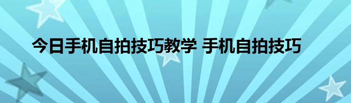 今日手机自拍技巧教学 手机自拍技巧