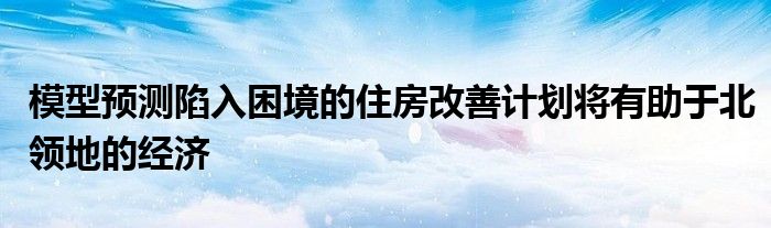 模型预测陷入困境的住房改善计划将有助于北领地的经济