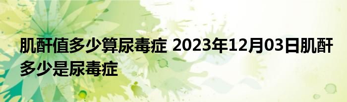 肌酐值多少算尿毒症 2023年12月03日肌酐多少是尿毒症