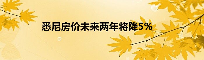 悉尼房价未来两年将降5%