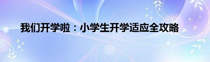 我们开学啦：小学生开学适应全攻略