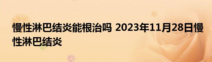 慢性淋巴结炎能根治吗 2023年11月28日慢性淋巴结炎