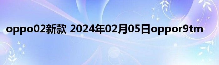 oppo02新款 2024年02月05日oppor9tm