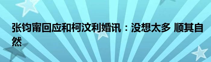 张钧甯回应和柯汶利婚讯：没想太多 顺其自然