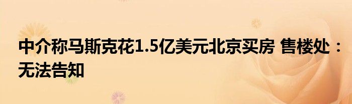 中介称马斯克花1.5亿美元北京买房 售楼处：无法告知