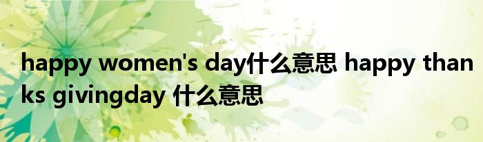 happy women's day什么意思 happy thanks givingday 什么意思