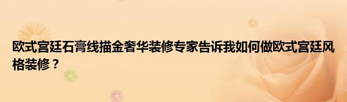 欧式宫廷石膏线描金奢华装修专家告诉我如何做欧式宫廷风格装修？