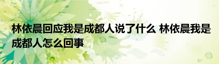 林依晨回应我是成都人说了什么 林依晨我是成都人怎么回事