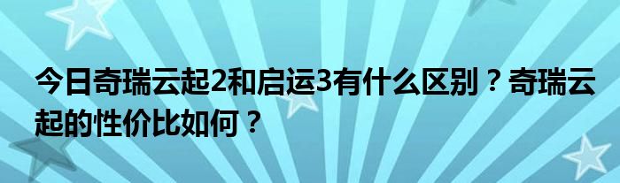 今日奇瑞云起2和启运3有什么区别？奇瑞云起的性价比如何？