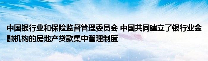 中国银行业和保险监督管理委员会 中国共同建立了银行业金融机构的房地产贷款集中管理制度