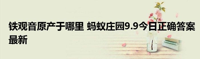 铁观音原产于哪里 蚂蚁庄园9.9今日正确答案最新