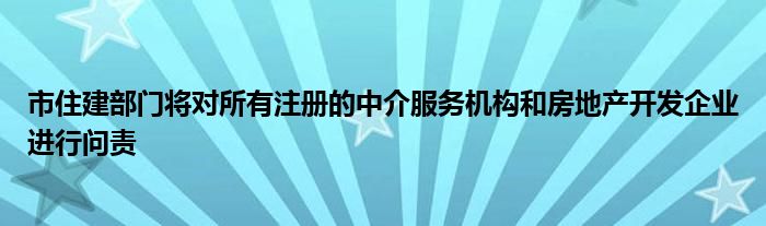 市住建部门将对所有注册的中介服务机构和房地产开发企业进行问责