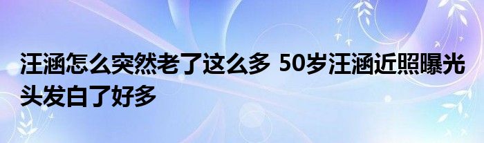 汪涵怎么突然老了这么多 50岁汪涵近照曝光 头发白了好多