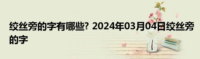 绞丝旁的字有哪些? 2024年03月04日绞丝旁的字