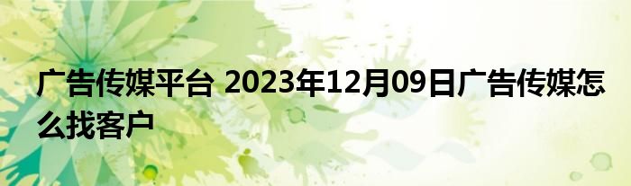 广告传媒平台 2023年12月09日广告传媒怎么找客户