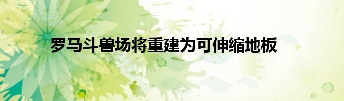 罗马斗兽场将重建为可伸缩地板