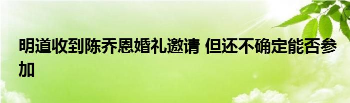 明道收到陈乔恩婚礼邀请 但还不确定能否参加