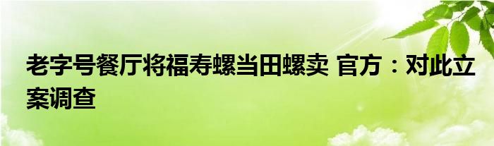 老字号餐厅将福寿螺当田螺卖 官方：对此立案调查