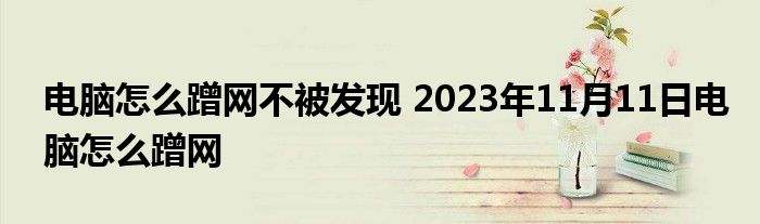 电脑怎么蹭网不被发现 2023年11月11日电脑怎么蹭网