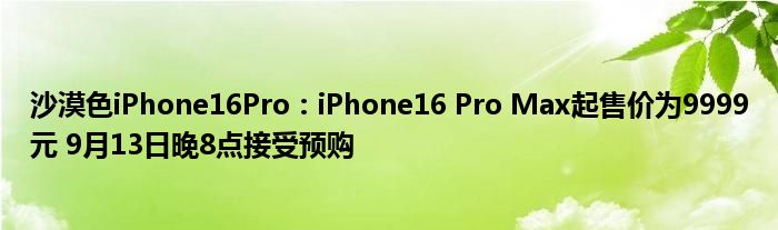 沙漠色iPhone16Pro：iPhone16 Pro Max起售价为9999元 9月13日晚8点接受预购