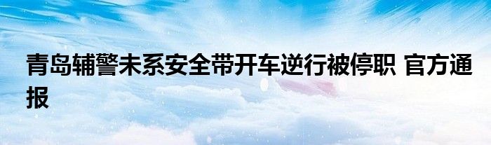 青岛辅警未系安全带开车逆行被停职 官方通报