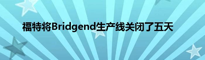 福特将Bridgend生产线关闭了五天