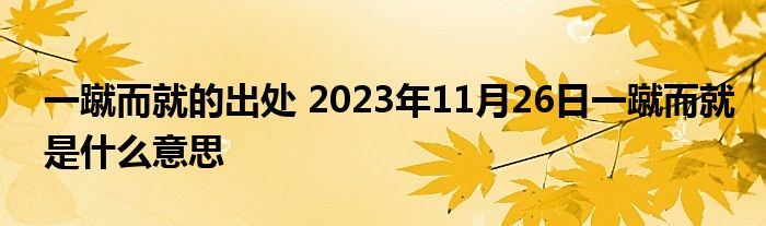 一蹴而就的出处 2023年11月26日一蹴而就是什么意思