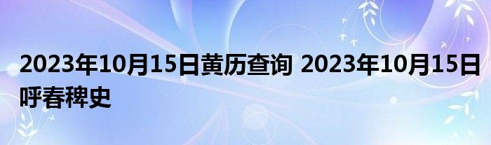 2023年10月15日黄历查询 2023年10月15日呼春稗史