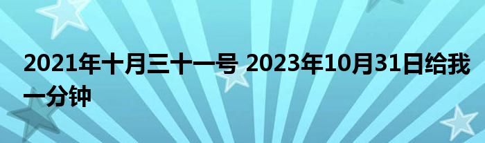 2021年十月三十一号 2023年10月31日给我一分钟