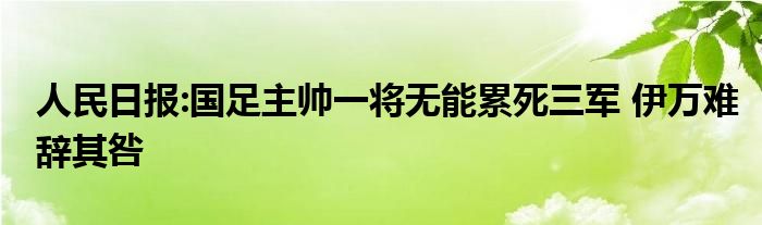 人民日报:国足主帅一将无能累死三军 伊万难辞其咎