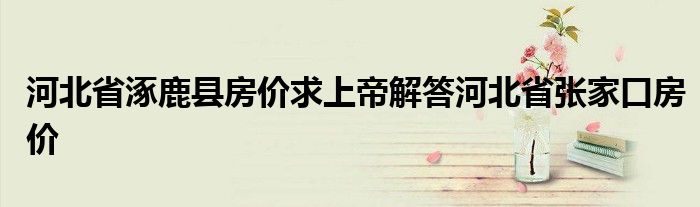 河北省涿鹿县房价求上帝解答河北省张家口房价