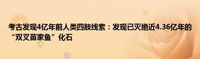 考古发现4亿年前人类四肢线索：发现已灭绝近4.36亿年的“双叉苗家鱼”化石