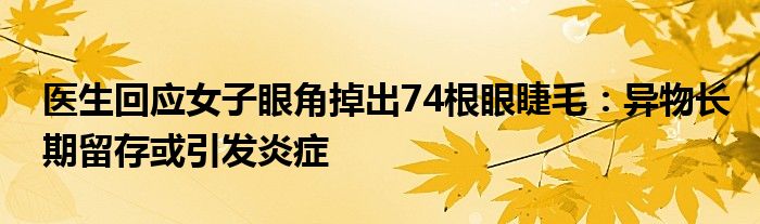 医生回应女子眼角掉出74根眼睫毛：异物长期留存或引发炎症