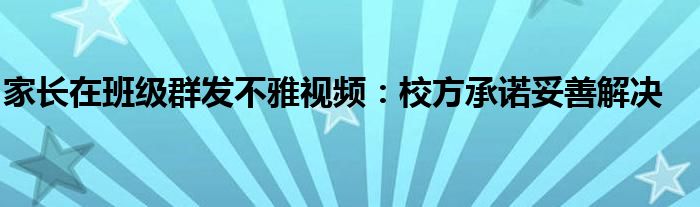 家长在班级群发不雅视频：校方承诺妥善解决